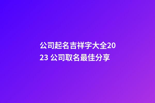公司起名吉祥字大全2023 公司取名最佳分享